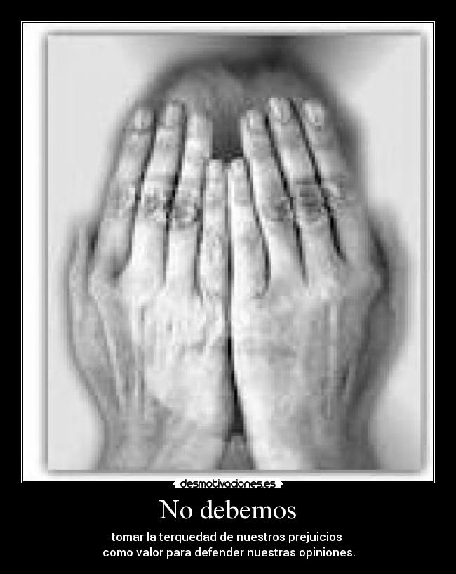 No debemos - tomar la terquedad de nuestros prejuicios 
como valor para defender nuestras opiniones.