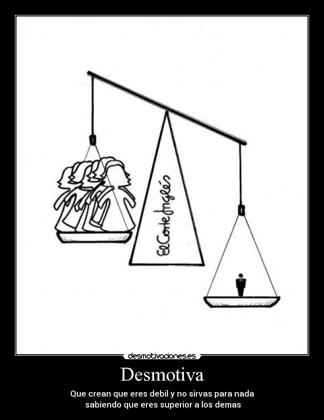 Desmotiva - Que crean que eres debil y no sirvas para nada
sabiendo que eres superior a los demas