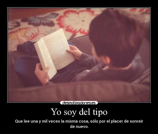 Yo soy del tipo - Que lee una y mil veces la misma cosa, sólo por el placer de sonreír de nuevo.