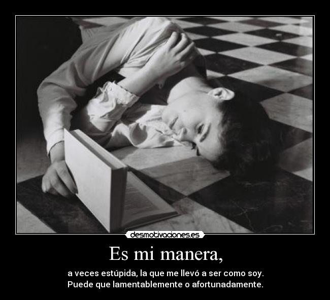 Es mi manera, - a veces estúpida, la que me llevó a ser como soy.
Puede que lamentablemente o afortunadamente.