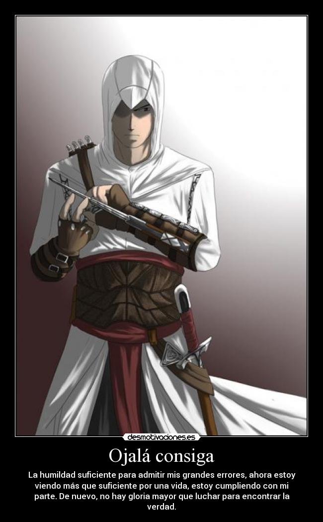 Ojalá consiga - La humildad suficiente para admitir mis grandes errores, ahora estoy
viendo más que suficiente por una vida, estoy cumpliendo con mi
parte. De nuevo, no hay gloria mayor que luchar para encontrar la
verdad.