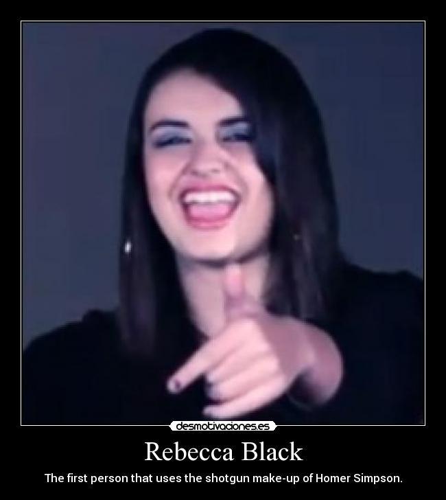 Rebecca Black - The first person that uses the shotgun make-up of Homer Simpson.