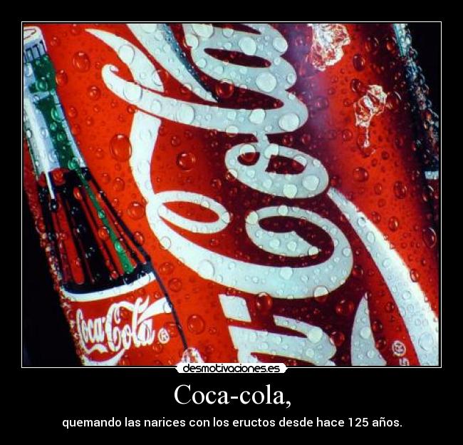 Coca-cola, - quemando las narices con los eructos desde hace 125 años.
