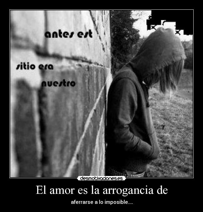 El amor es la arrogancia de - aferrarse a lo imposible....