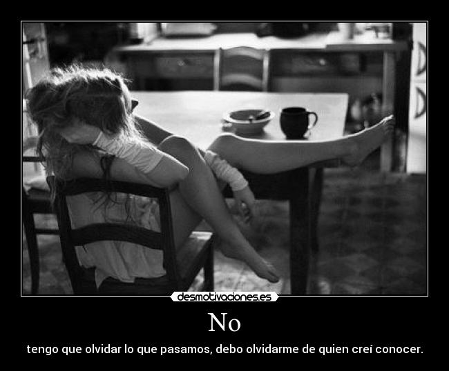 No - tengo que olvidar lo que pasamos, debo olvidarme de quien creí conocer.
