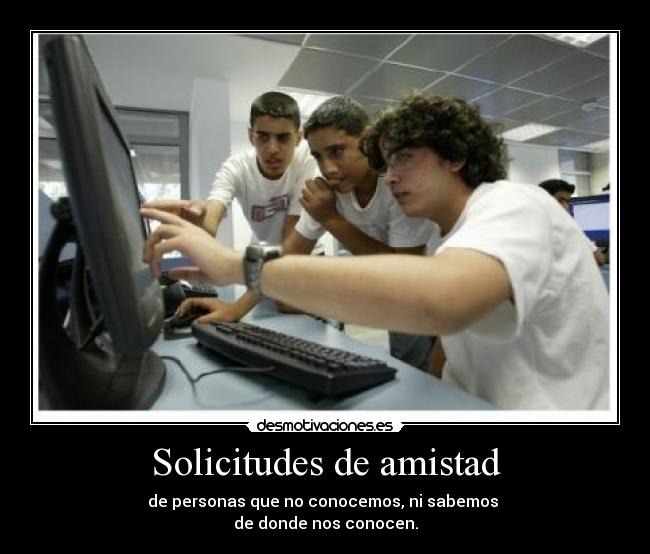 Solicitudes de amistad - de personas que no conocemos, ni sabemos
de donde nos conocen.