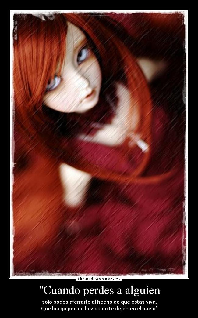 Cuando perdes a alguien - solo podes aferrarte al hecho de que estas viva.
Que los golpes de la vida no te dejen en el suelo