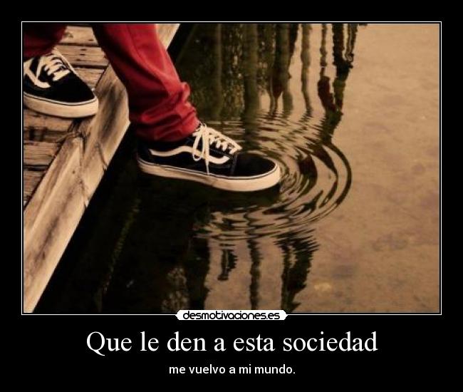 Que le den a esta sociedad - me vuelvo a mi mundo.