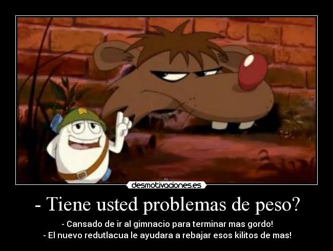 - Tiene usted problemas de peso? - - Cansado de ir al gimnacio para terminar mas gordo!
- El nuevo redutlacua le ayudara a rebajar esos kilitos de mas!