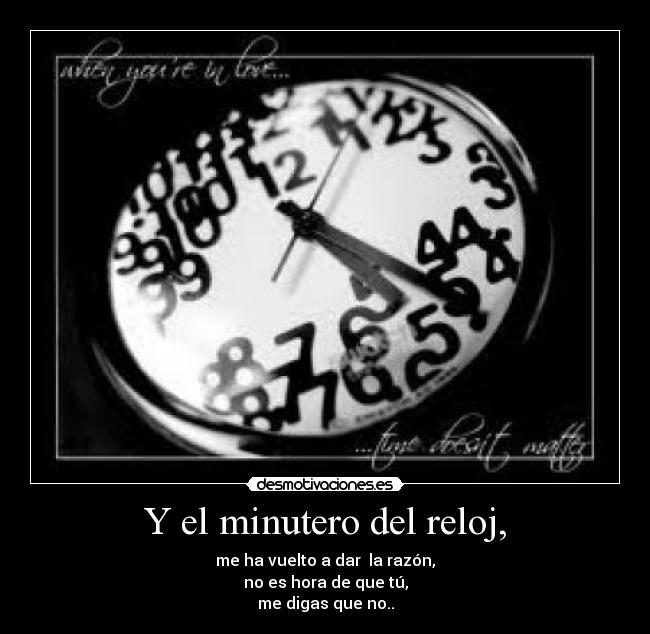 Y el minutero del reloj, - me ha vuelto a dar la razón,
no es hora de que tú,
me digas que no..