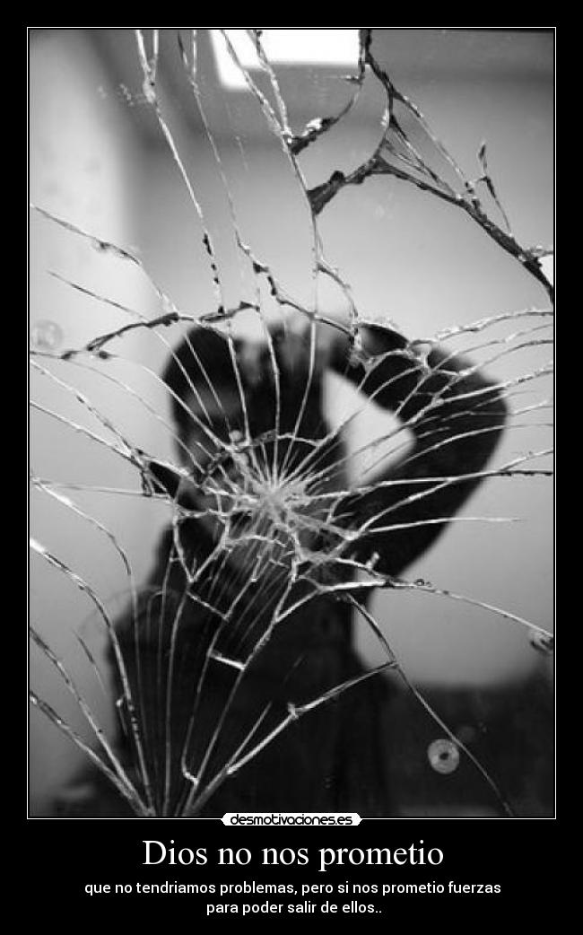 Dios no nos prometio - que no tendriamos problemas, pero si nos prometio fuerzas
para poder salir de ellos..