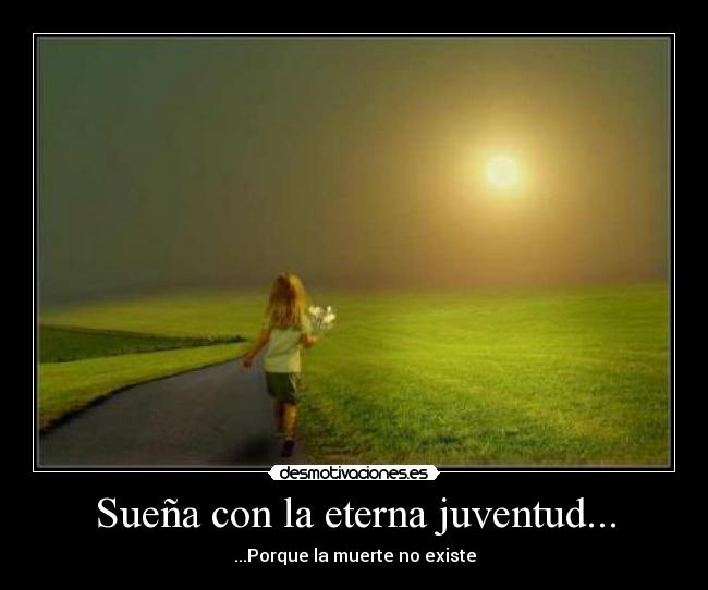 Sueña con la eterna juventud... - ...Porque la muerte no existe
