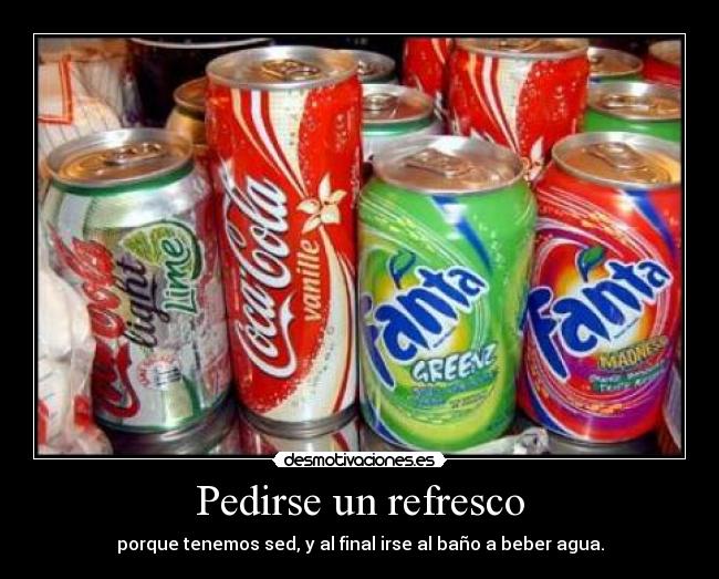 Pedirse un refresco - porque tenemos sed, y al final irse al baño a beber agua.
