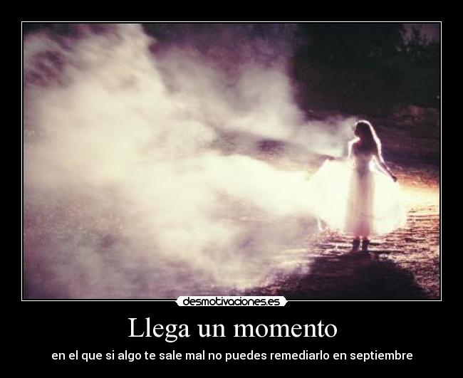 Llega un momento - en el que si algo te sale mal no puedes remediarlo en septiembre