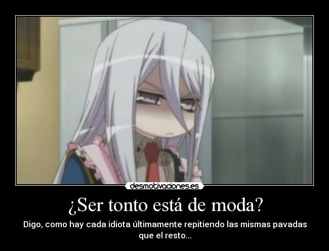 ¿Ser tonto está de moda? - Digo, como hay cada idiota últimamente repitiendo las mismas pavadas que el resto...