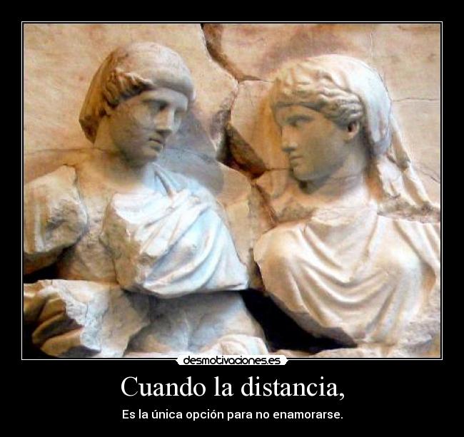 Cuando la distancia, - Es la única opción para no enamorarse.
