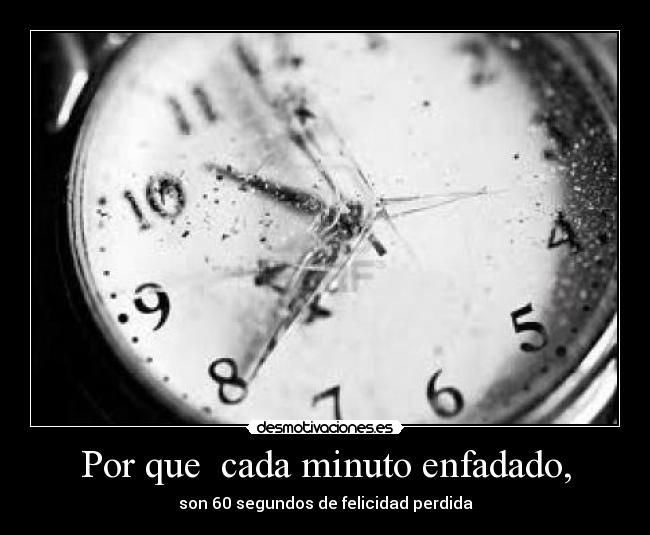 Por que  cada minuto enfadado, - son 60 segundos de felicidad perdida