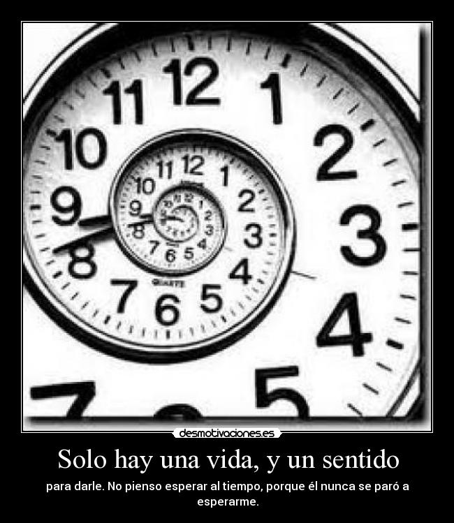 Solo hay una vida, y un sentido - para darle. No pienso esperar al tiempo, porque él nunca se paró a esperarme.