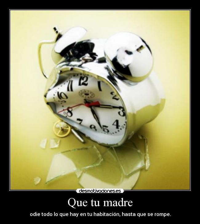 Que tu madre - odie todo lo que hay en tu habitación, hasta que se rompe.