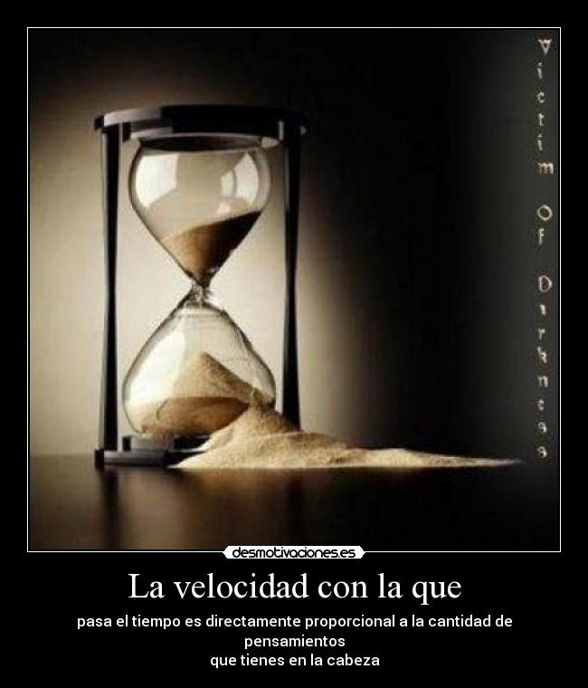 La velocidad con la que - pasa el tiempo es directamente proporcional a la cantidad de pensamientos
que tienes en la cabeza