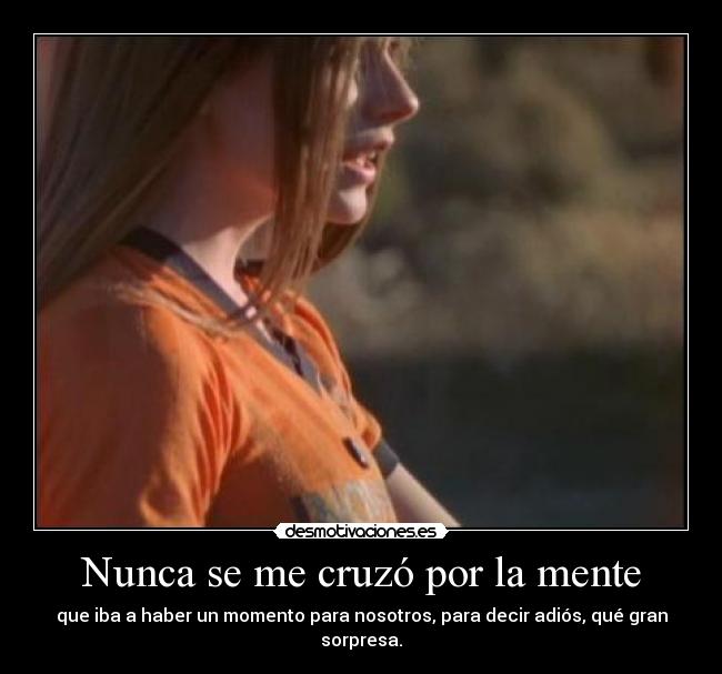 Nunca se me cruzó por la mente - que iba a haber un momento para nosotros, para decir adiós, qué gran sorpresa.