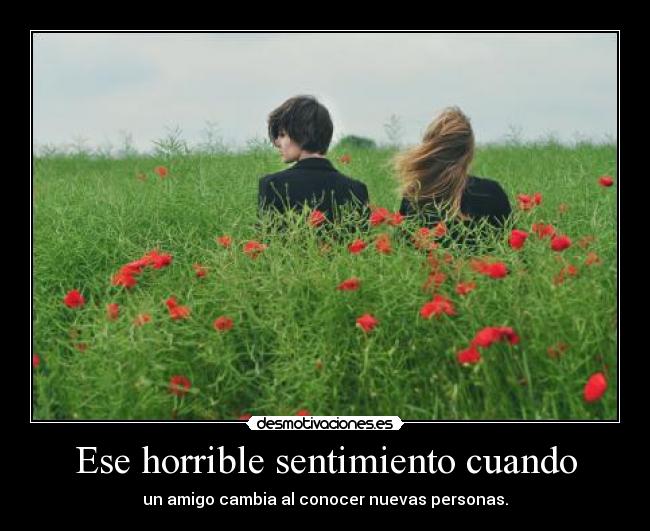Ese horrible sentimiento cuando - un amigo cambia al conocer nuevas personas.