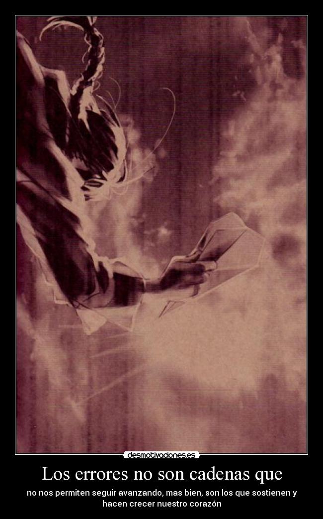 Los errores no son cadenas que - no nos permiten seguir avanzando, mas bien, son los que sostienen y
hacen crecer nuestro corazón