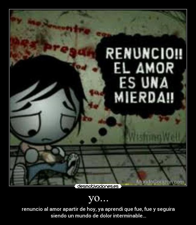 yo... - renuncio al amor apartir de hoy, ya aprendi que fue, fue y seguira
siendo un mundo de dolor interminable...