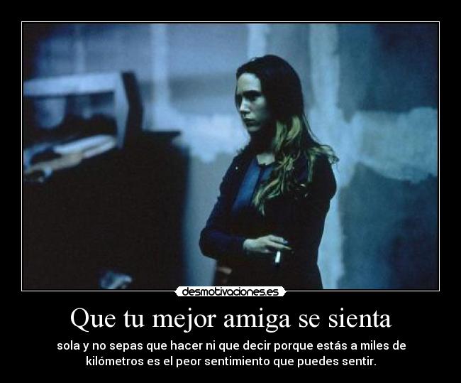 Que tu mejor amiga se sienta - sola y no sepas que hacer ni que decir porque estás a miles de
kilómetros es el peor sentimiento que puedes sentir.