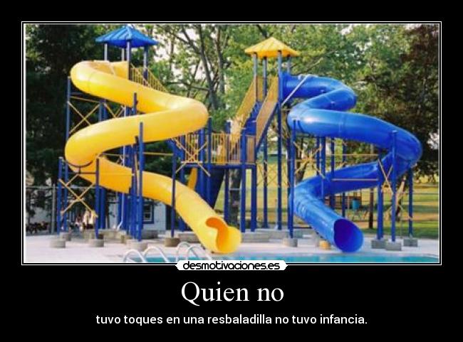 Quien no - tuvo toques en una resbaladilla no tuvo infancia.