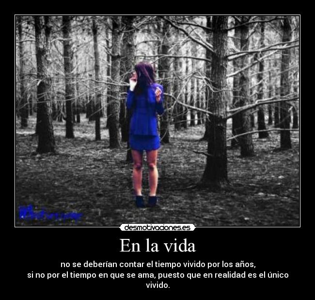 En la vida - no se deberían contar el tiempo vivido por los años,
si no por el tiempo en que se ama, puesto que en realidad es el único vivido.