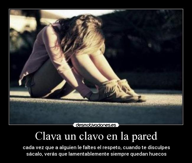 Clava un clavo en la pared - cada vez que a alguien le faltes el respeto, cuando te disculpes
sácalo, verás que lamentablemente siempre quedan huecos