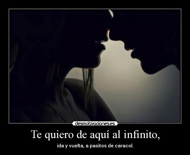 Te quiero de aquí al infinito, - ida y vuelta, a pasitos de caracol.