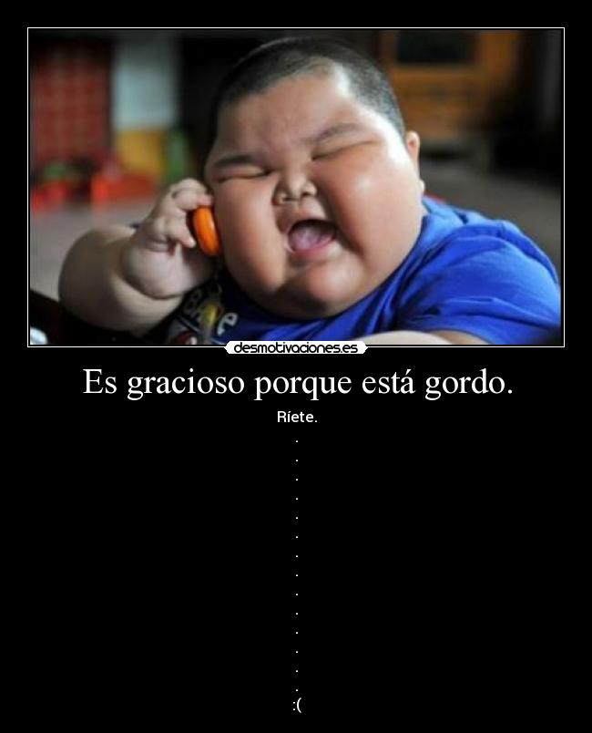 Es gracioso porque está gordo. -