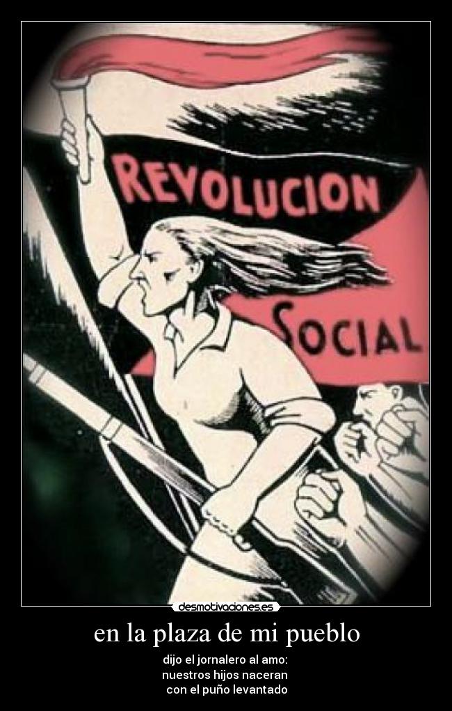 en la plaza de mi pueblo - dijo el jornalero al amo:
nuestros hijos naceran
con el puño levantado