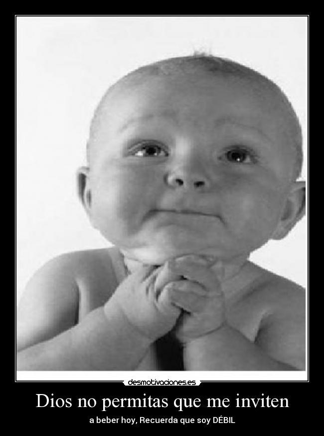 Dios no permitas que me inviten - a beber hoy, Recuerda que soy DÉBIL