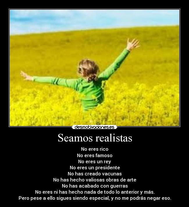 Seamos realistas - No eres rico
No eres famoso
No eres un rey
No eres un presidente
No has creado vacunas
No has hecho valiosas obras de arte
No has acabado con guerras
No eres ni has hecho nada de todo lo anterior y más.
Pero pese a ello sigues siendo especial, y no me podrás negar eso.