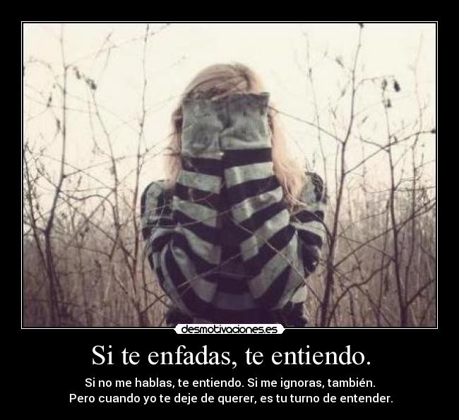 Si te enfadas, te entiendo. - Si no me hablas, te entiendo. Si me ignoras, también.
Pero cuando yo te deje de querer, es tu turno de entender.