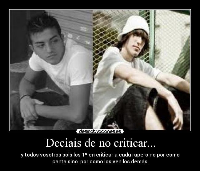 Deciais de no criticar... - y todos vosotros sois los 1º en criticar a cada rapero no por como
canta sino por como los ven los demás.