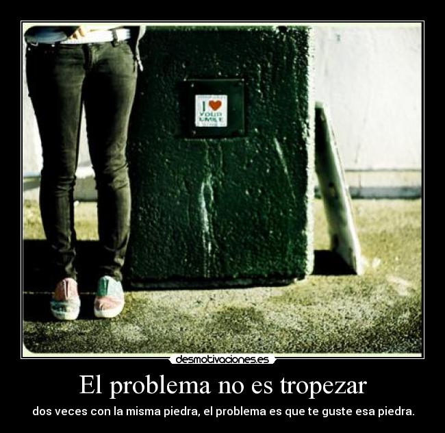 El problema no es tropezar - dos veces con la misma piedra, el problema es que te guste esa piedra.