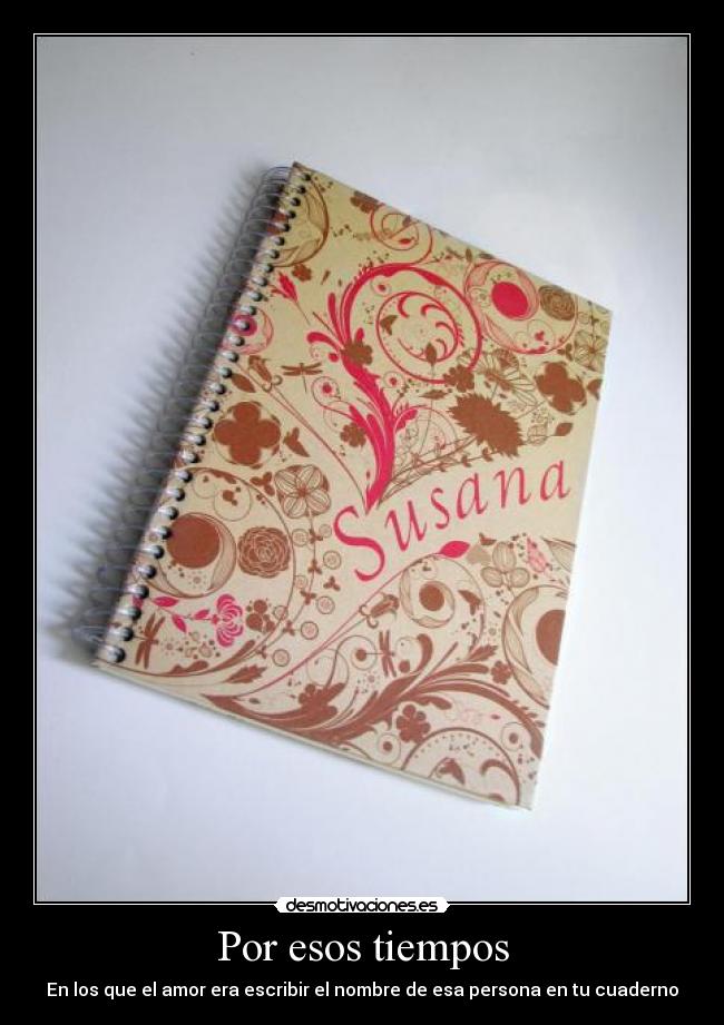 Por esos tiempos - En los que el amor era escribir el nombre de esa persona en tu cuaderno