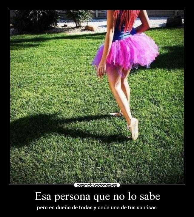 Esa persona que no lo sabe - pero es dueño de todas y cada una de tus sonrisas.