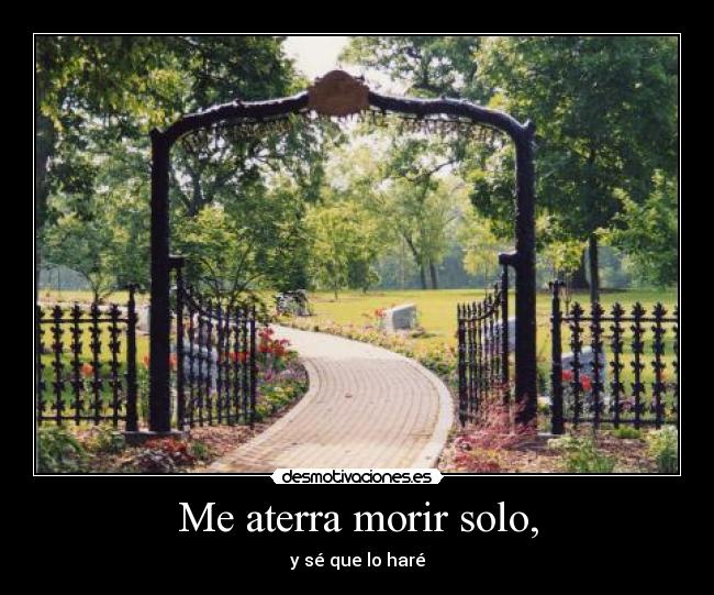 Me aterra morir solo, - y sé que lo haré