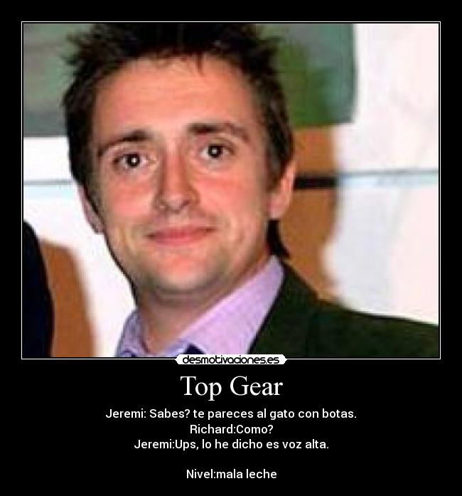 Top Gear - Jeremi: Sabes? te pareces al gato con botas.
Richard:Como?
Jeremi:Ups, lo he dicho es voz alta.
Nivel:mala leche