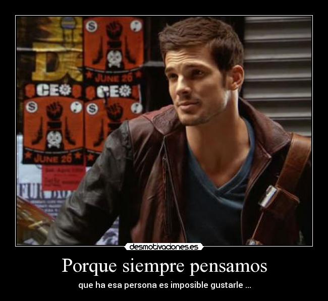 Porque siempre pensamos - que ha esa persona es imposible gustarle ...