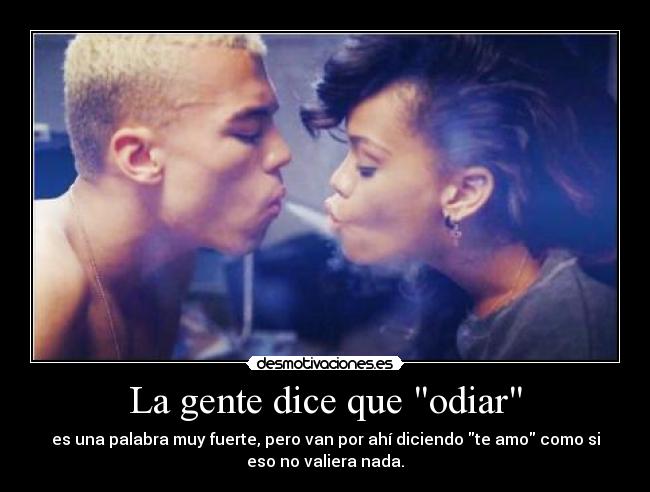 La gente dice que odiar - es una palabra muy fuerte, pero van por ahí diciendo te amo como si
eso no valiera nada.