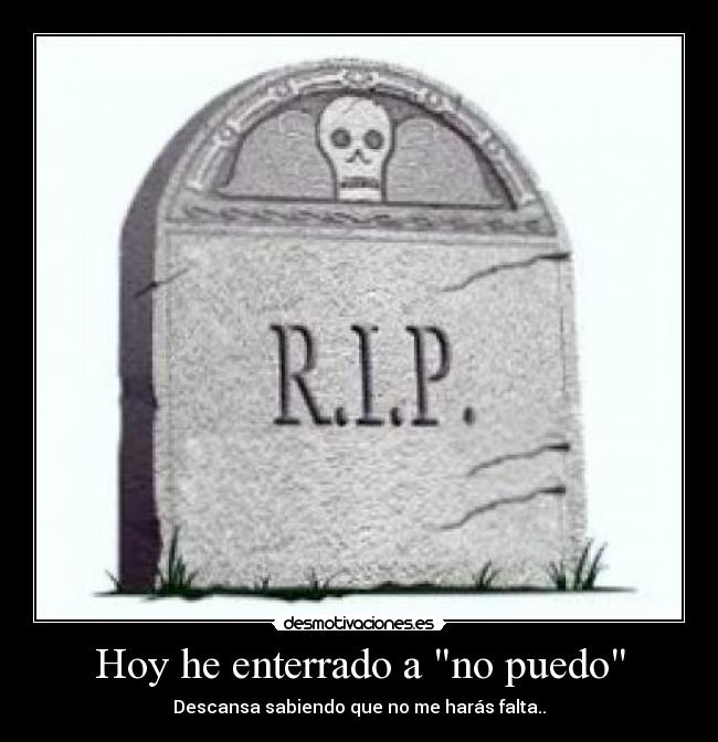 Hoy he enterrado a no puedo - Descansa sabiendo que no me harás falta..