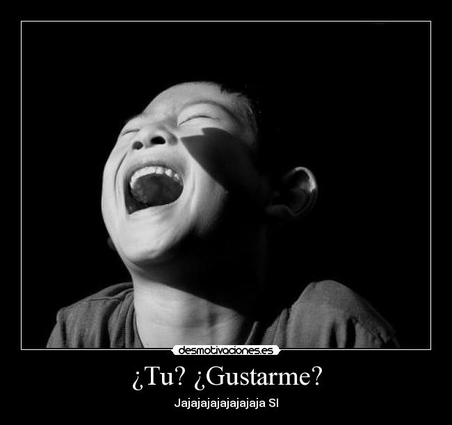 ¿Tu? ¿Gustarme? - Jajajajajajajajaja SI