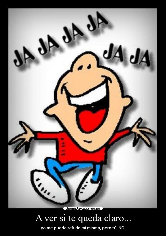A ver si te queda claro... - yo me puedo reír de mí misma, pero tú; NO.