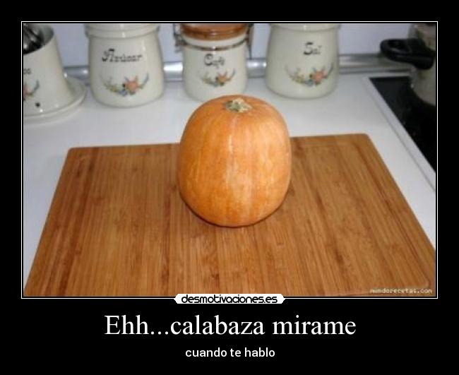 Ehh...calabaza mirame -